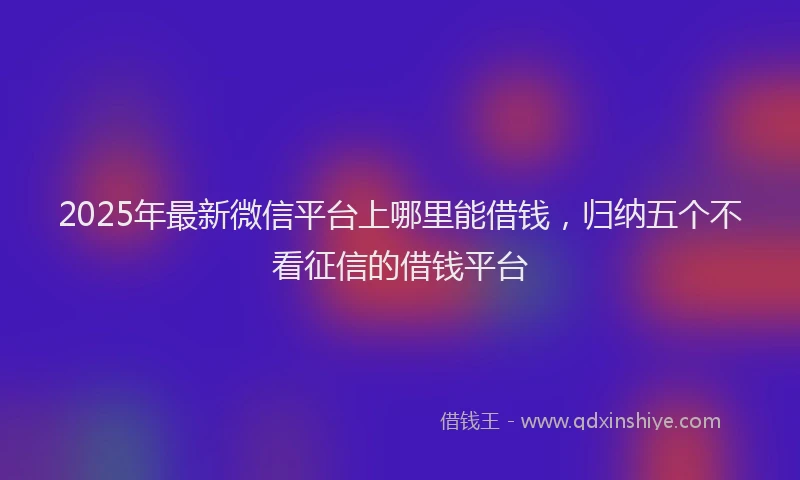 2025年最新微信平台上哪里能借钱，归纳五个不看征信的借钱平台