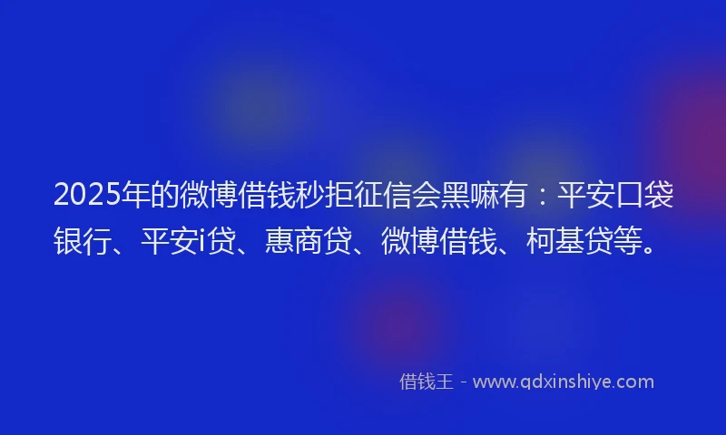 2025年的微博借钱秒拒征信会黑嘛有：平安口袋银行、平安i贷、惠商贷、微博借钱、柯基贷等。