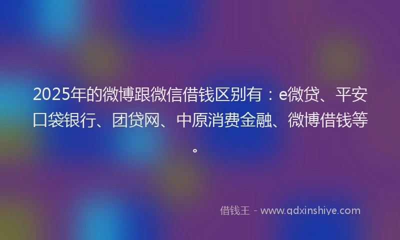 2025年的微博跟微信借钱区别有：e微贷、平安口袋银行、团贷网、中原消费金融、微博借钱等。