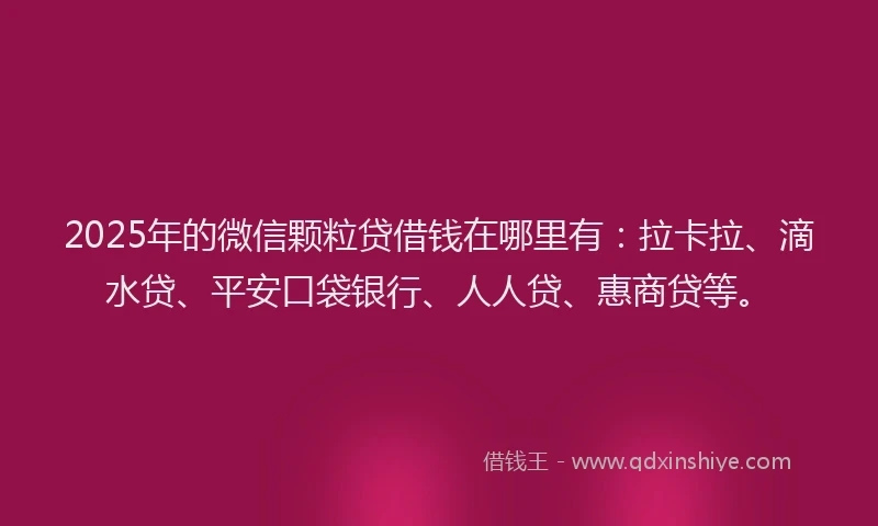 2025年的微信颗粒贷借钱在哪里有：拉卡拉、滴水贷、平安口袋银行、人人贷、惠商贷等。