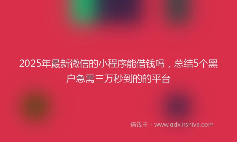 2025年最新微信的小程序能借钱吗，总结5个黑户急需三万秒到的的平台