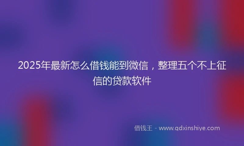 2025年最新怎么借钱能到微信，整理五个不上征信的贷款软件