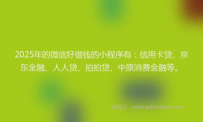 2025年的微信好借钱的小程序有：信用卡贷、京东金融、人人贷、拍拍贷、中原消费金融等。