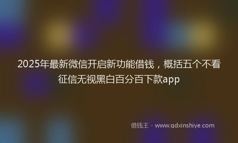 2025年最新微信开启新功能借钱，概括五个不看征信无视黑白百分百下款app