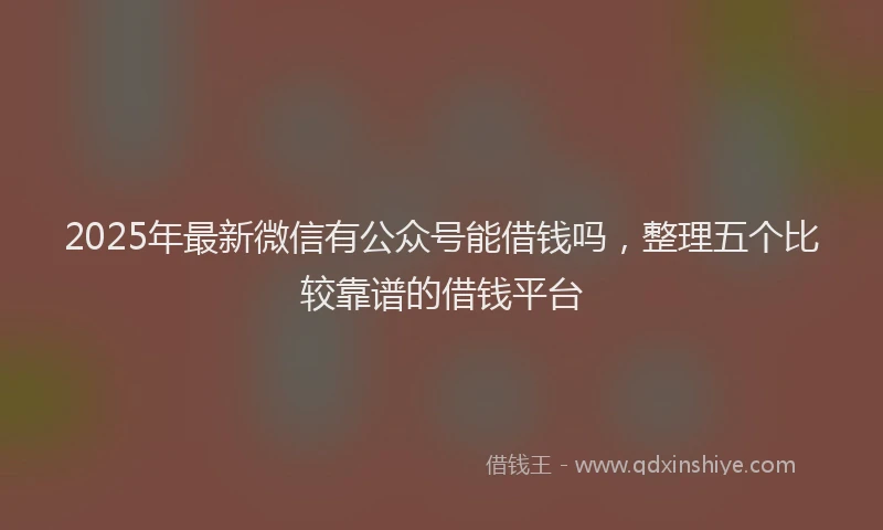 2025年最新微信有公众号能借钱吗，整理五个比较靠谱的借钱平台