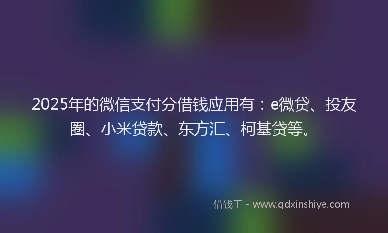 2025年的微信支付分借钱应用有：e微贷、投友圈、小米贷款、东方汇、柯基贷等。