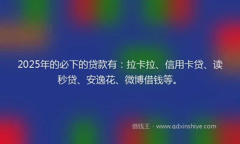 2025年的必下的贷款有：拉卡拉、信用卡贷、读秒贷、安逸花、微博借钱等。