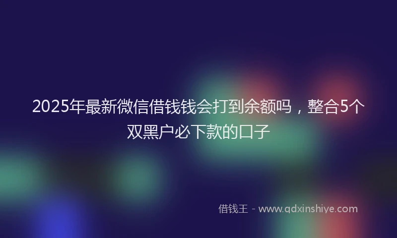 2025年最新微信借钱钱会打到余额吗，整合5个双黑户必下款的口子