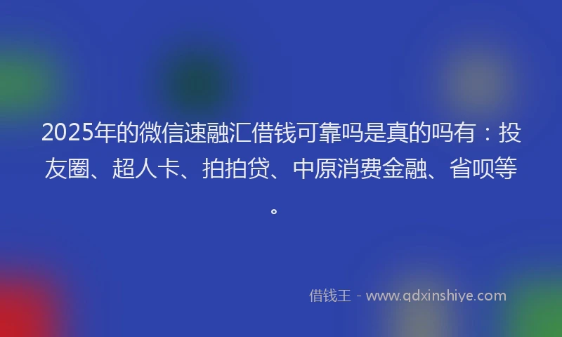 2025年的微信速融汇借钱可靠吗是真的吗有：投友圈、超人卡、拍拍贷、中原消费金融、省呗等。