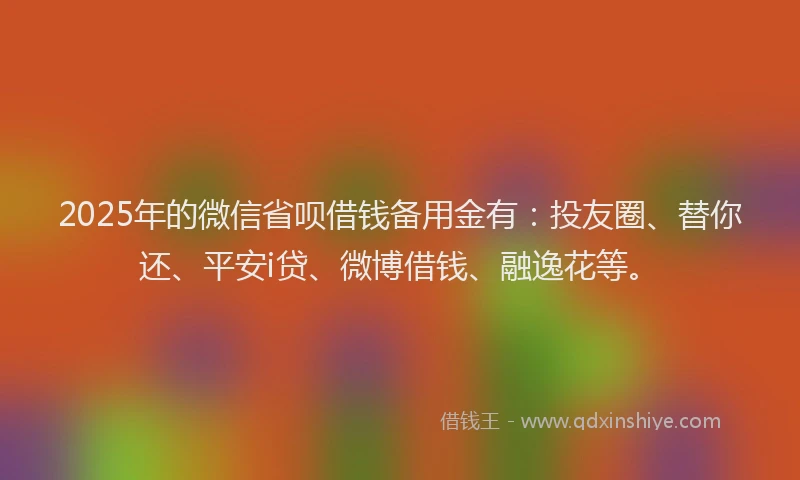 2025年的微信省呗借钱备用金有：投友圈、替你还、平安i贷、微博借钱、融逸花等。