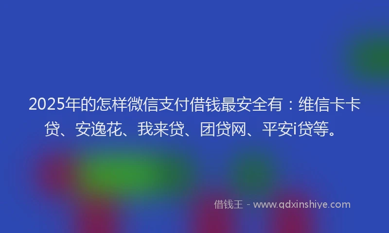 2025年的怎样微信支付借钱最安全有：维信卡卡贷、安逸花、我来贷、团贷网、平安i贷等。