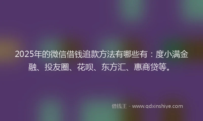 2025年的微信借钱追款方法有哪些有：度小满金融、投友圈、花呗、东方汇、惠商贷等。