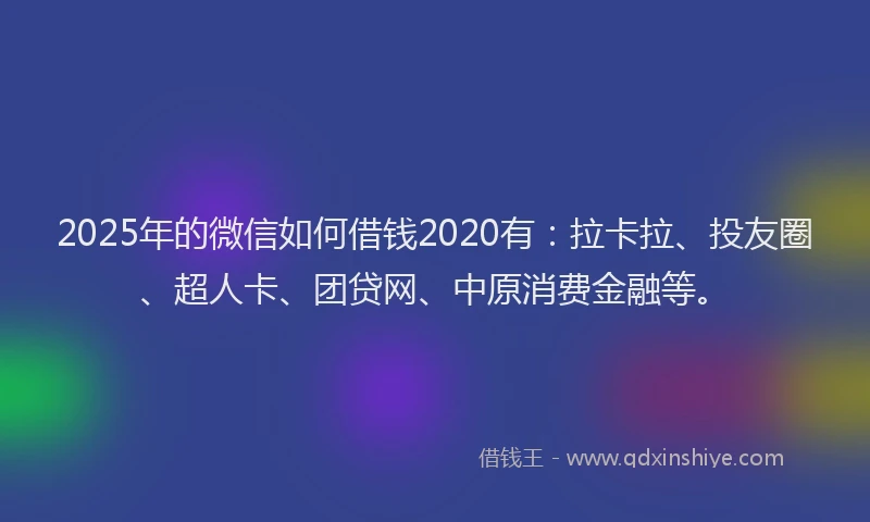 2025年的微信如何借钱2020有：拉卡拉、投友圈、超人卡、团贷网、中原消费金融等。