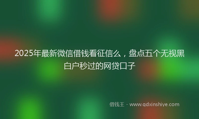 2025年最新微信借钱看征信么，盘点五个无视黑白户秒过的网贷口子