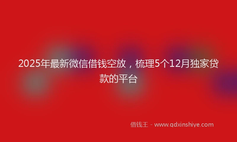 2025年最新微信借钱空放，梳理5个12月独家贷款的平台