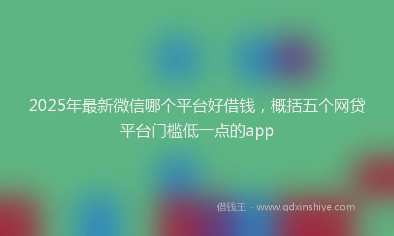 2025年最新微信哪个平台好借钱，概括五个网贷平台门槛低一点的app