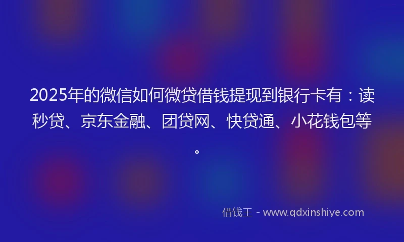 2025年的微信如何微贷借钱提现到银行卡有：读秒贷、京东金融、团贷网、快贷通、小花钱包等。