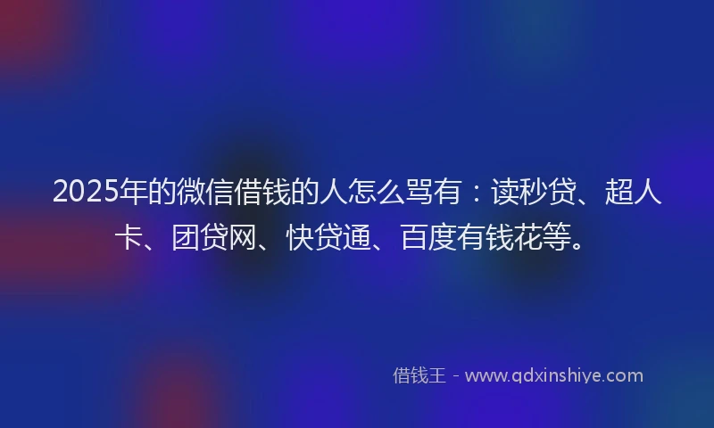 2025年的微信借钱的人怎么骂有：读秒贷、超人卡、团贷网、快贷通、百度有钱花等。