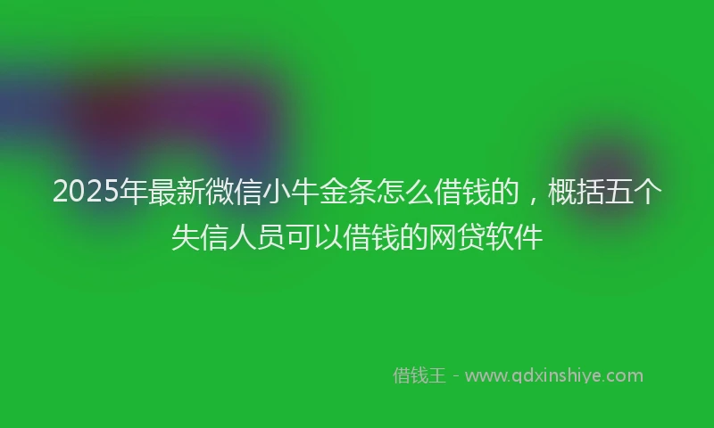 2025年最新微信小牛金条怎么借钱的，概括五个失信人员可以借钱的网贷软件