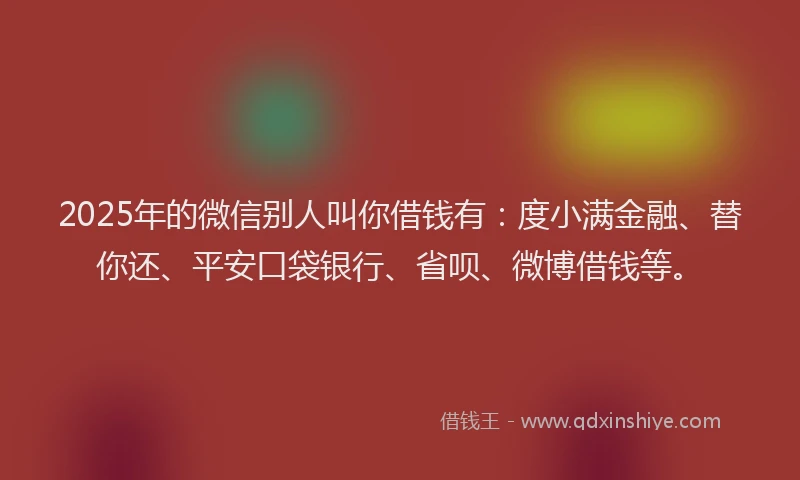 2025年的微信别人叫你借钱有：度小满金融、替你还、平安口袋银行、省呗、微博借钱等。