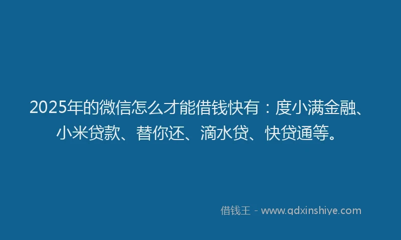 2025年的微信怎么才能借钱快有：度小满金融、小米贷款、替你还、滴水贷、快贷通等。