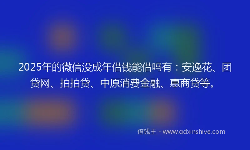 2025年的微信没成年借钱能借吗有：安逸花、团贷网、拍拍贷、中原消费金融、惠商贷等。