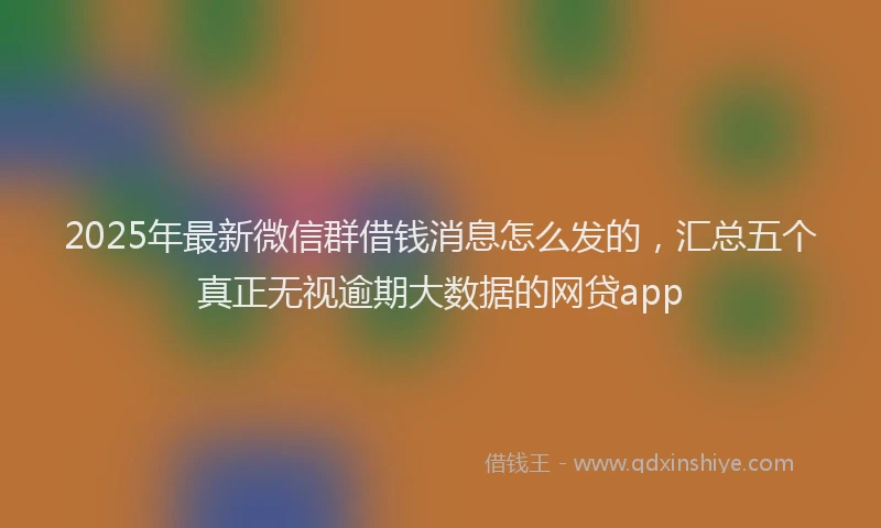 2025年最新微信群借钱消息怎么发的，汇总五个真正无视逾期大数据的网贷app