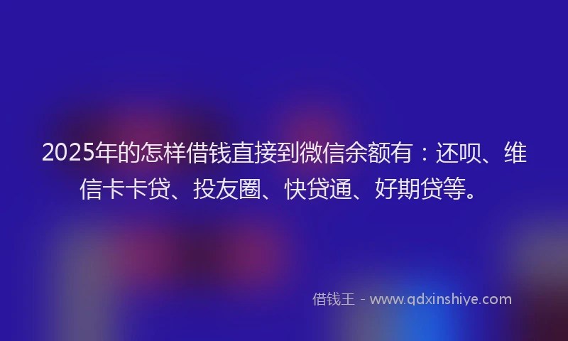 2025年的怎样借钱直接到微信余额有：还呗、维信卡卡贷、投友圈、快贷通、好期贷等。