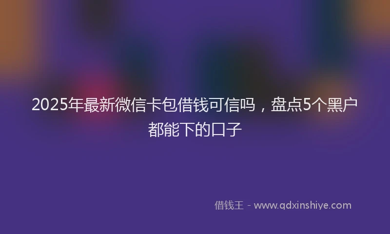 2025年最新微信卡包借钱可信吗，盘点5个黑户都能下的口子