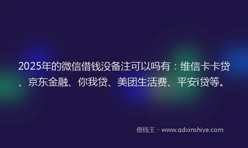 2025年的微信借钱没备注可以吗有：维信卡卡贷、京东金融、你我贷、美团生活费、平安i贷等。