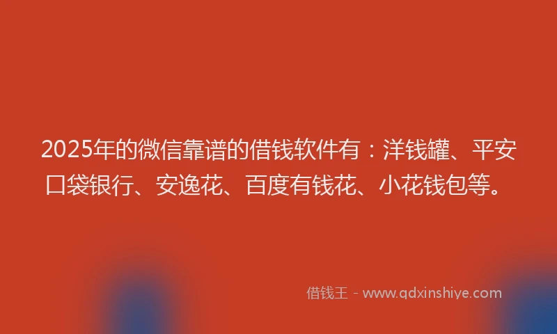 2025年的微信靠谱的借钱软件有：洋钱罐、平安口袋银行、安逸花、百度有钱花、小花钱包等。