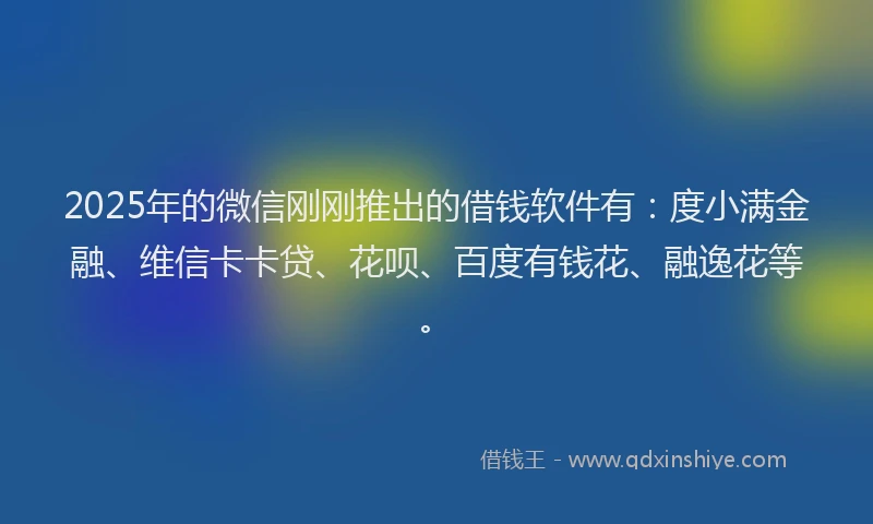 2025年的微信刚刚推出的借钱软件有：度小满金融、维信卡卡贷、花呗、百度有钱花、融逸花等。