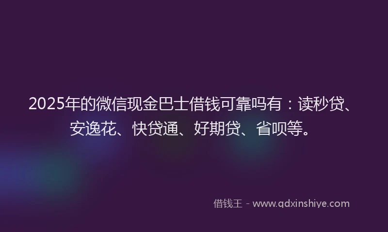 2025年的微信现金巴士借钱可靠吗有：读秒贷、安逸花、快贷通、好期贷、省呗等。