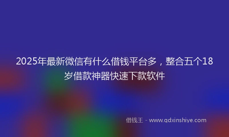 2025年最新微信有什么借钱平台多，整合五个18岁借款神器快速下款软件
