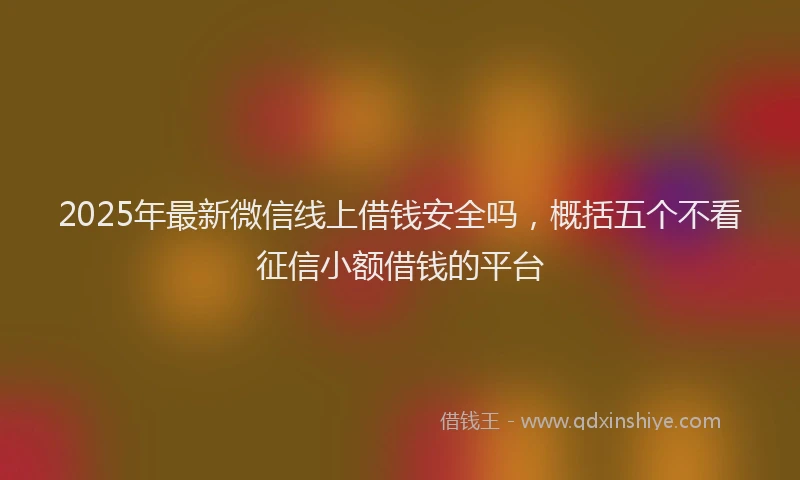 2025年最新微信线上借钱安全吗，概括五个不看征信小额借钱的平台