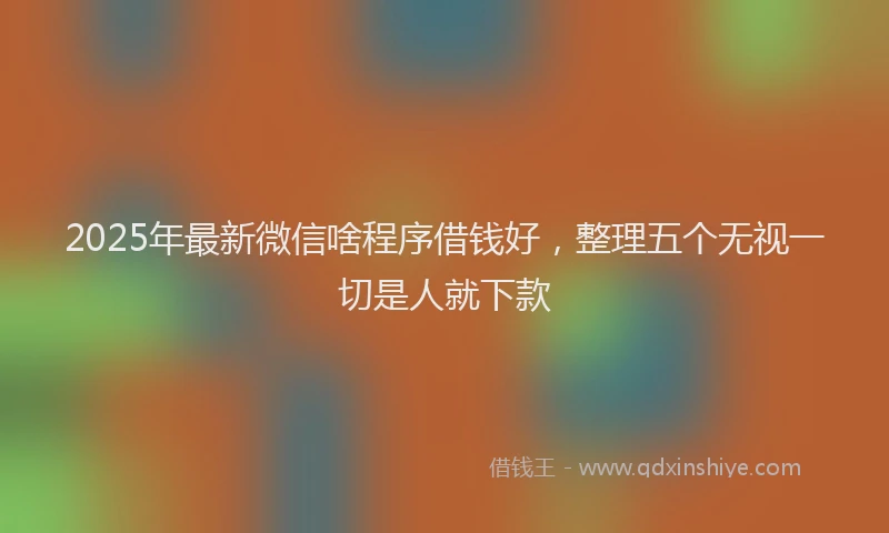 2025年最新微信啥程序借钱好，整理五个无视一切是人就下款