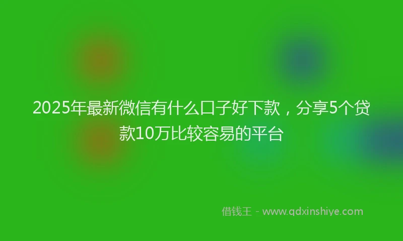 2025年最新微信有什么口子好下款，分享5个贷款10万比较容易的平台