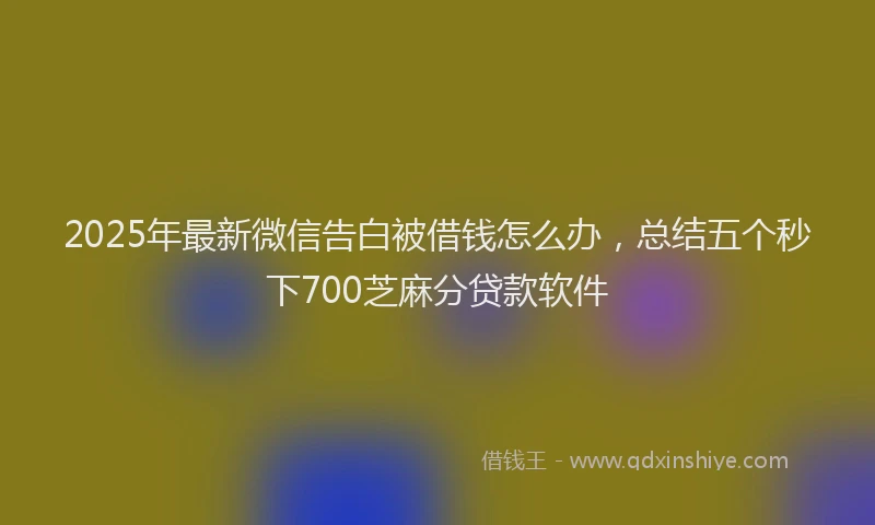2025年最新微信告白被借钱怎么办，总结五个秒下700芝麻分贷款软件