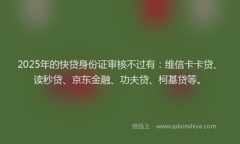 2025年的快贷身份证审核不过有：维信卡卡贷、读秒贷、京东金融、功夫贷、柯基贷等。