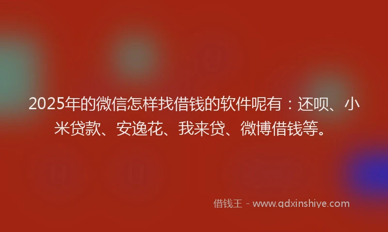 2025年的微信怎样找借钱的软件呢有：还呗、小米贷款、安逸花、我来贷、微博借钱等。