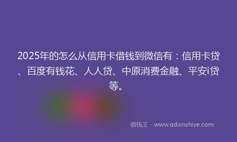 2025年的怎么从信用卡借钱到微信有：信用卡贷、百度有钱花、人人贷、中原消费金融、平安i贷等。
