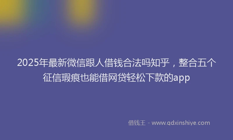 2025年最新微信跟人借钱合法吗知乎，整合五个征信瑕疵也能借网贷轻松下款的app