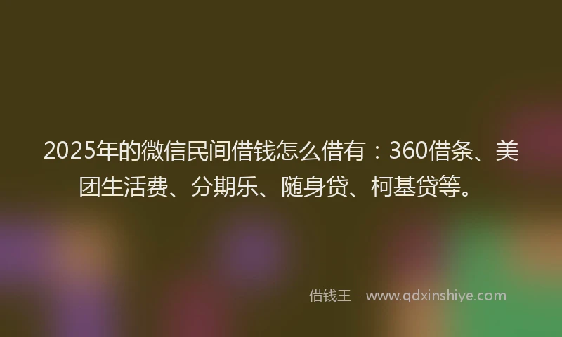 2025年的微信民间借钱怎么借有：360借条、美团生活费、分期乐、随身贷、柯基贷等。
