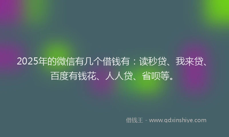 2025年的微信有几个借钱有：读秒贷、我来贷、百度有钱花、人人贷、省呗等。