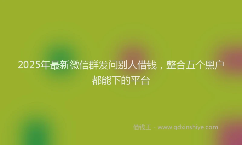 2025年最新微信群发问别人借钱，整合五个黑户都能下的平台