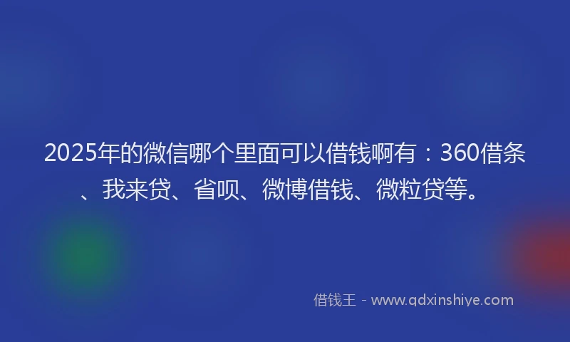 2025年的微信哪个里面可以借钱啊有：360借条、我来贷、省呗、微博借钱、微粒贷等。