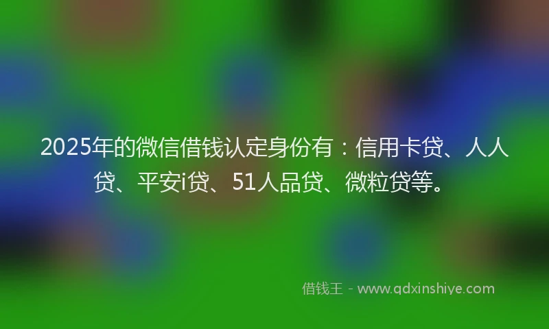 2025年的微信借钱认定身份有：信用卡贷、人人贷、平安i贷、51人品贷、微粒贷等。