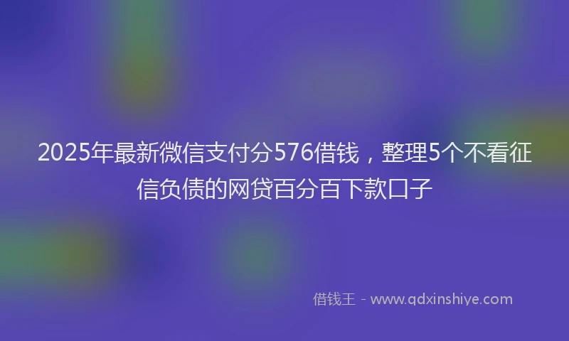 2025年最新微信支付分576借钱，整理5个不看征信负债的网贷百分百下款口子