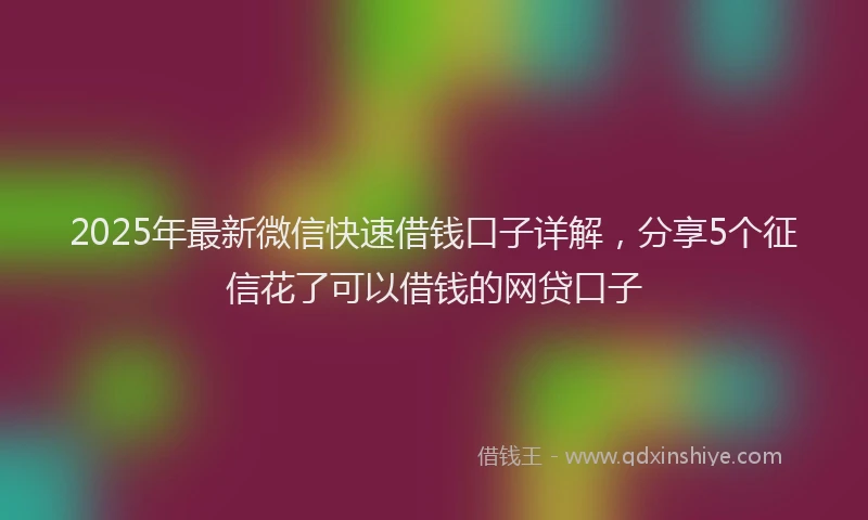 2025年最新微信快速借钱口子详解，分享5个征信花了可以借钱的网贷口子