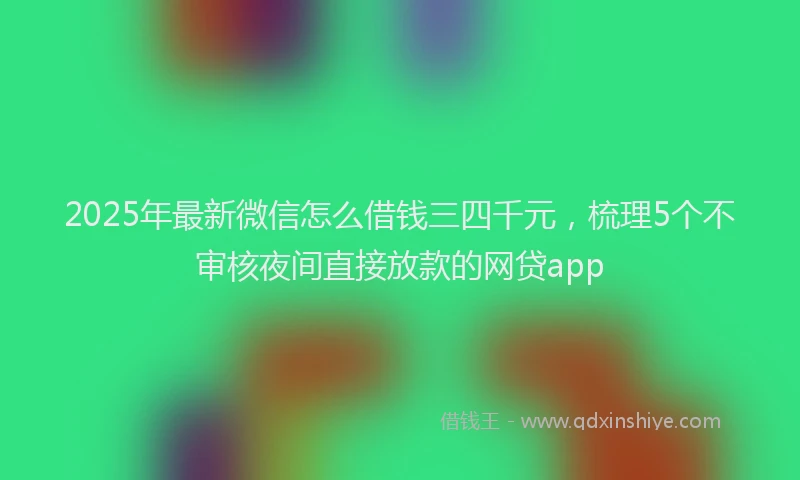 2025年最新微信怎么借钱三四千元，梳理5个不审核夜间直接放款的网贷app